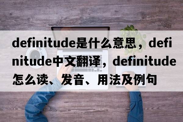 definitude是什么意思，definitude中文翻譯，definitude怎么讀、發(fā)音、用法及例句
