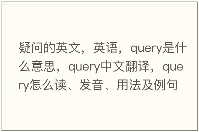 疑問(wèn)的英文，英語(yǔ)，query是什么意思，query中文翻譯，query怎么讀、發(fā)音、用法及例句