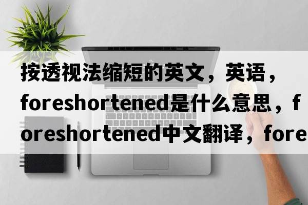 按透視法縮短的英文，英語(yǔ)，foreshortened是什么意思，foreshortened中文翻譯，foreshortened怎么讀、發(fā)音、用法及例句