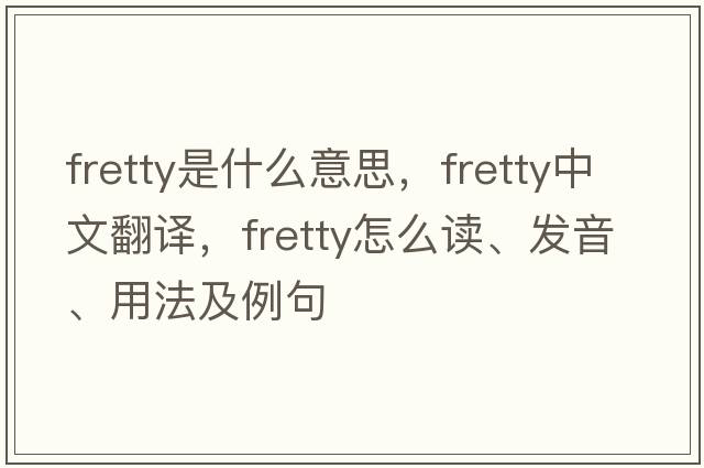 fretty是什么意思，fretty中文翻譯，fretty怎么讀、發(fā)音、用法及例句