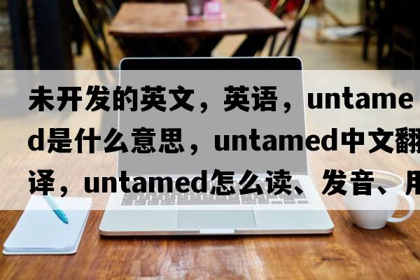 未開(kāi)發(fā)的英文，英語(yǔ)，untamed是什么意思，untamed中文翻譯，untamed怎么讀、發(fā)音、用法及例句
