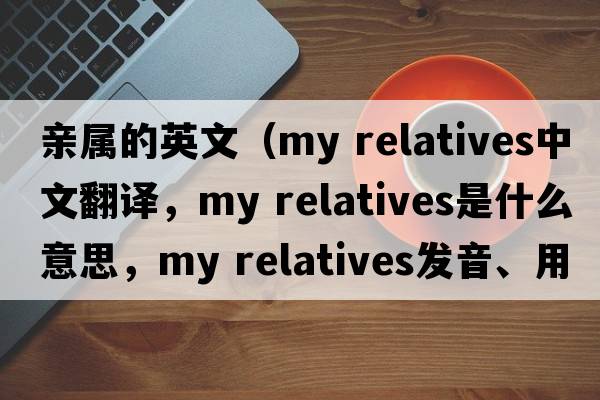 親屬的英文（my relatives中文翻譯，my relatives是什么意思，my relatives發(fā)音、用法及例句）