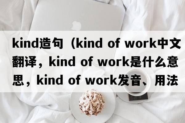 kind造句（kind of work中文翻譯，kind of work是什么意思，kind of work發(fā)音、用法及例句）