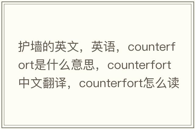 護墻的英文，英語(yǔ)，counterfort是什么意思，counterfort中文翻譯，counterfort怎么讀、發(fā)音、用法及例句