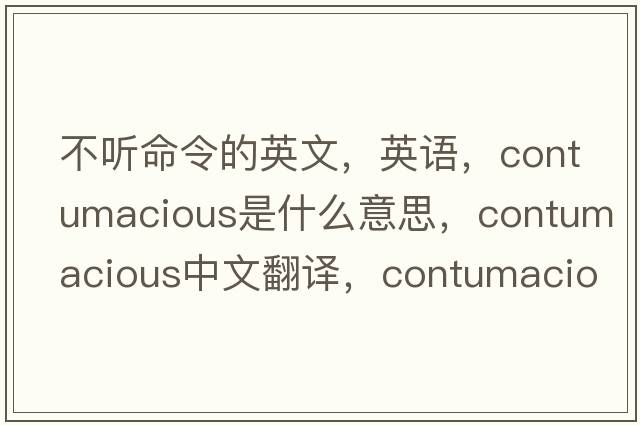 不聽(tīng)命令的英文，英語(yǔ)，contumacious是什么意思，contumacious中文翻譯，contumacious怎么讀、發(fā)音、用法及例句