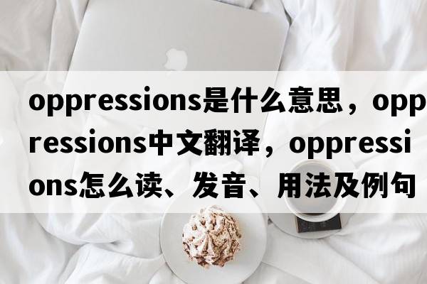 oppressions是什么意思，oppressions中文翻譯，oppressions怎么讀、發(fā)音、用法及例句