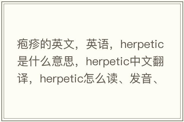 皰疹的英文，英語(yǔ)，herpetic是什么意思，herpetic中文翻譯，herpetic怎么讀、發(fā)音、用法及例句