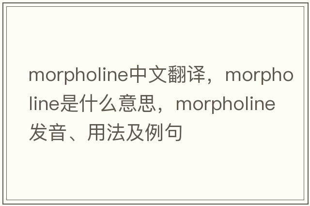 morpholine中文翻譯，morpholine是什么意思，morpholine發(fā)音、用法及例句