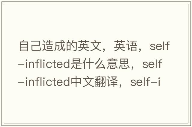 自己造成的英文，英語(yǔ)，self-inflicted是什么意思，self-inflicted中文翻譯，self-inflicted怎么讀、發(fā)音、用法及例句
