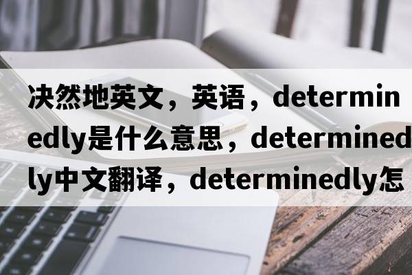 決然地英文，英語(yǔ)，determinedly是什么意思，determinedly中文翻譯，determinedly怎么讀、發(fā)音、用法及例句