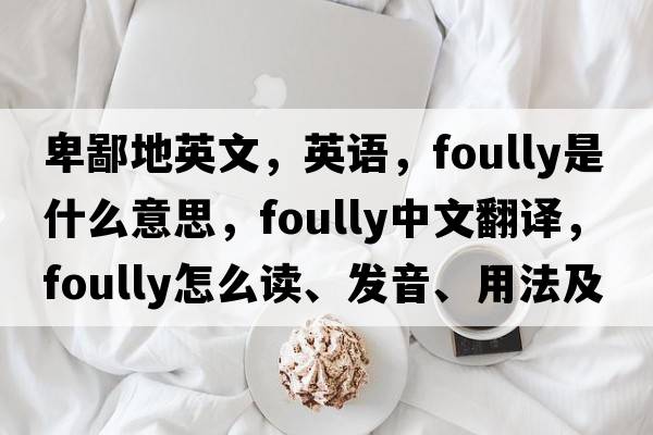 卑鄙地英文，英語(yǔ)，foully是什么意思，foully中文翻譯，foully怎么讀、發(fā)音、用法及例句