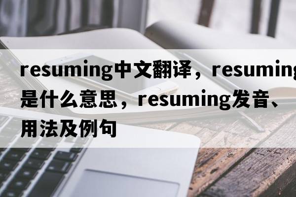 resuming中文翻譯，resuming是什么意思，resuming發(fā)音、用法及例句