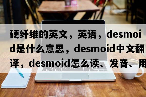 硬纖維的英文，英語(yǔ)，desmoid是什么意思，desmoid中文翻譯，desmoid怎么讀、發(fā)音、用法及例句