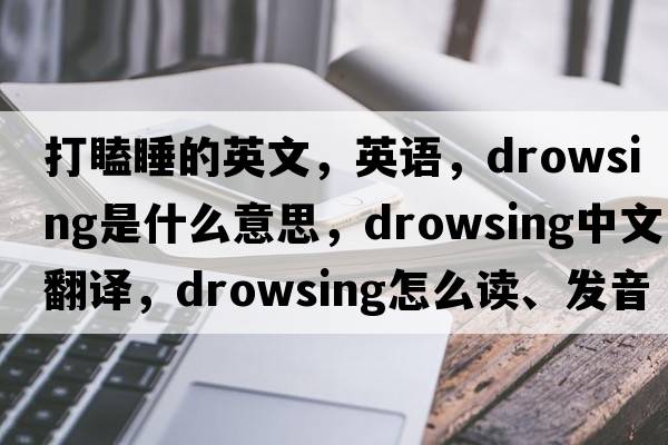打瞌睡的英文，英語(yǔ)，drowsing是什么意思，drowsing中文翻譯，drowsing怎么讀、發(fā)音、用法及例句