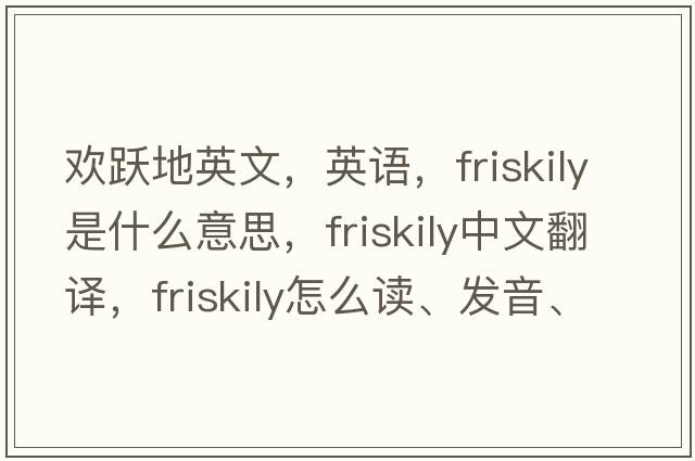 歡躍地英文，英語(yǔ)，friskily是什么意思，friskily中文翻譯，friskily怎么讀、發(fā)音、用法及例句