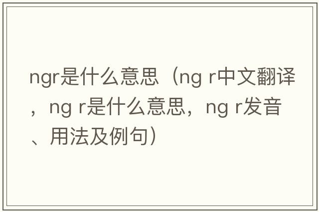 ngr是什么意思（ng r中文翻譯，ng r是什么意思，ng r發(fā)音、用法及例句）