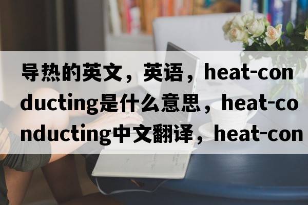 導熱的英文，英語(yǔ)，heat-conducting是什么意思，heat-conducting中文翻譯，heat-conducting怎么讀、發(fā)音、用法及例句