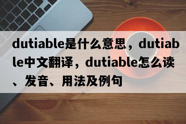 dutiable是什么意思，dutiable中文翻譯，dutiable怎么讀、發(fā)音、用法及例句