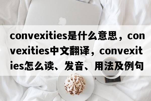 convexities是什么意思，convexities中文翻譯，convexities怎么讀、發(fā)音、用法及例句