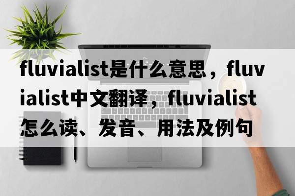 fluvialist是什么意思，fluvialist中文翻譯，fluvialist怎么讀、發(fā)音、用法及例句