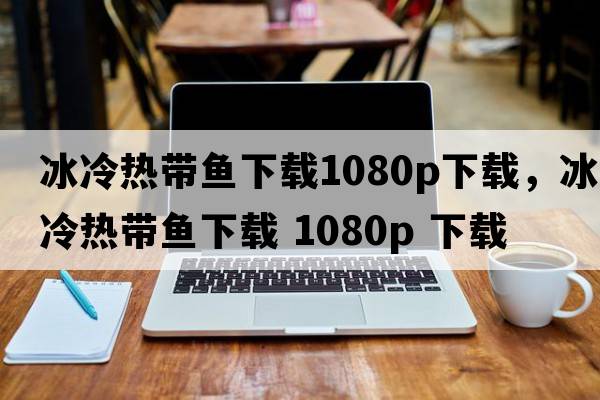 冰冷熱帶魚(yú)下載1080p下載，冰冷熱帶魚(yú)下載 1080P 下載