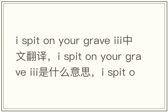 i spit on your grave iii中文翻譯，i spit on your grave iii是什么意思，i spit on your grave iii發(fā)音、用法及例句