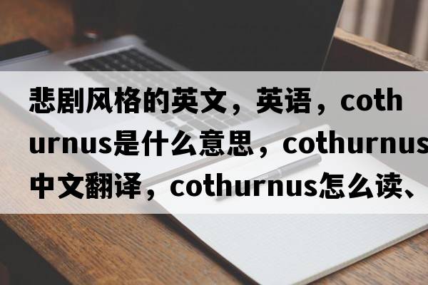 悲劇風(fēng)格的英文，英語(yǔ)，cothurnus是什么意思，cothurnus中文翻譯，cothurnus怎么讀、發(fā)音、用法及例句