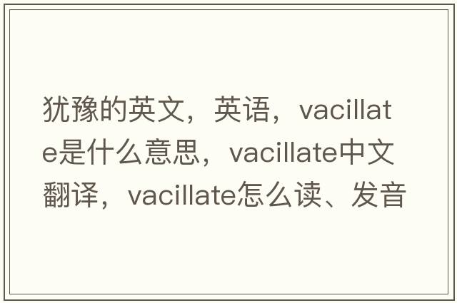 猶豫的英文，英語(yǔ)，vacillate是什么意思，vacillate中文翻譯，vacillate怎么讀、發(fā)音、用法及例句