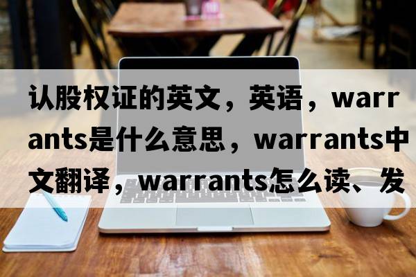 認股權證的英文，英語(yǔ)，warrants是什么意思，warrants中文翻譯，warrants怎么讀、發(fā)音、用法及例句