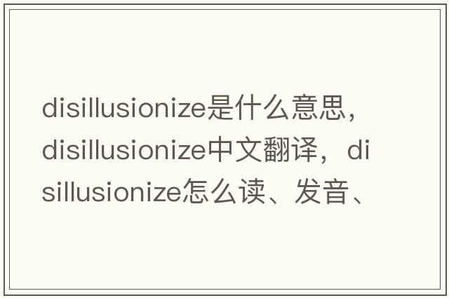 disillusionize是什么意思，disillusionize中文翻譯，disillusionize怎么讀、發(fā)音、用法及例句