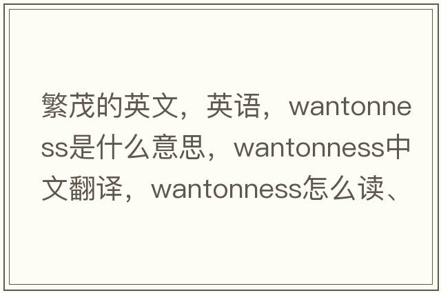 繁茂的英文，英語(yǔ)，wantonness是什么意思，wantonness中文翻譯，wantonness怎么讀、發(fā)音、用法及例句