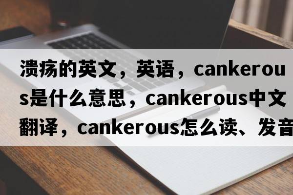 潰瘍的英文，英語(yǔ)，cankerous是什么意思，cankerous中文翻譯，cankerous怎么讀、發(fā)音、用法及例句
