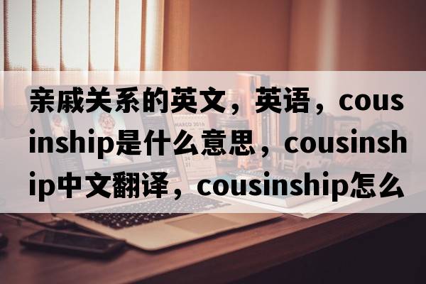 親戚關(guān)系的英文，英語(yǔ)，cousinship是什么意思，cousinship中文翻譯，cousinship怎么讀、發(fā)音、用法及例句
