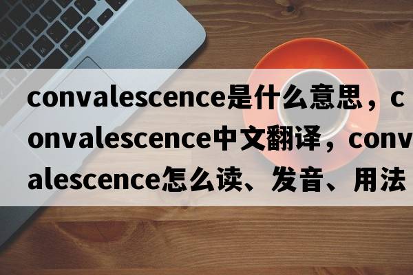 convalescence是什么意思，convalescence中文翻譯，convalescence怎么讀、發(fā)音、用法及例句