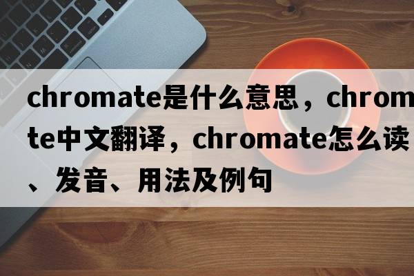 chromate是什么意思，chromate中文翻譯，chromate怎么讀、發(fā)音、用法及例句