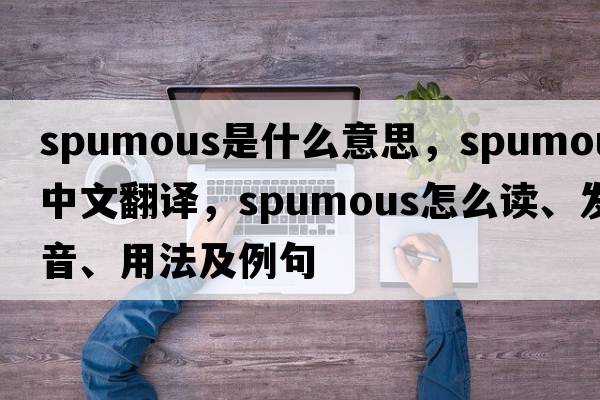 spumous是什么意思，spumous中文翻譯，spumous怎么讀、發(fā)音、用法及例句