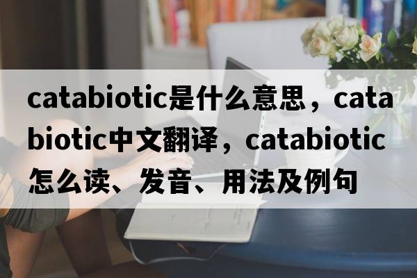 catabiotic是什么意思，catabiotic中文翻譯，catabiotic怎么讀、發(fā)音、用法及例句