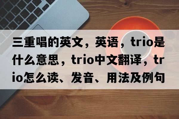 三重唱的英文，英語(yǔ)，trio是什么意思，trio中文翻譯，trio怎么讀、發(fā)音、用法及例句