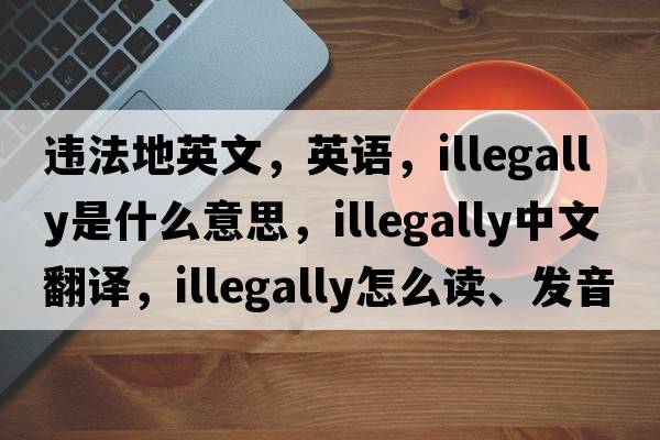 違法地英文，英語(yǔ)，illegally是什么意思，illegally中文翻譯，illegally怎么讀、發(fā)音、用法及例句