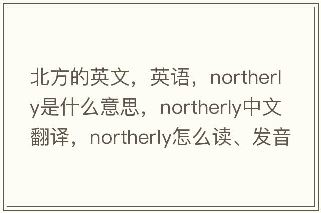 北方的英文，英語(yǔ)，northerly是什么意思，northerly中文翻譯，northerly怎么讀、發(fā)音、用法及例句
