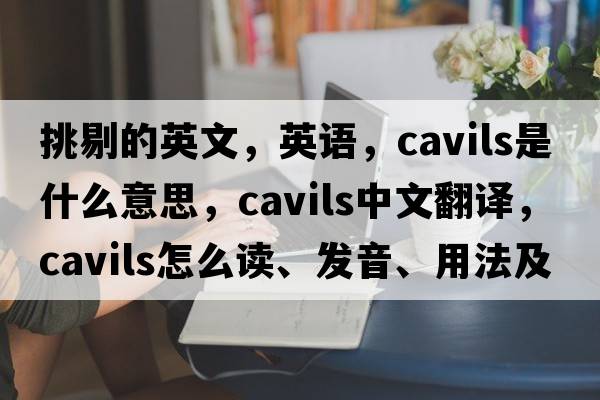 挑剔的英文，英語(yǔ)，cavils是什么意思，cavils中文翻譯，cavils怎么讀、發(fā)音、用法及例句