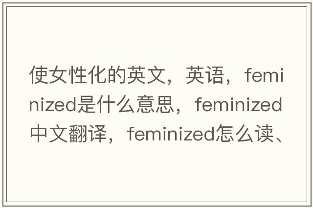 使女性化的英文，英語(yǔ)，feminized是什么意思，feminized中文翻譯，feminized怎么讀、發(fā)音、用法及例句