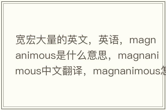 寬宏大量的英文，英語(yǔ)，magnanimous是什么意思，magnanimous中文翻譯，magnanimous怎么讀、發(fā)音、用法及例句