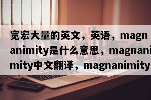 寬宏大量的英文，英語(yǔ)，magnanimity是什么意思，magnanimity中文翻譯，magnanimity怎么讀、發(fā)音、用法及例句