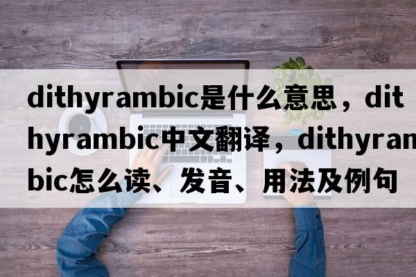 dithyrambic是什么意思，dithyrambic中文翻譯，dithyrambic怎么讀、發(fā)音、用法及例句