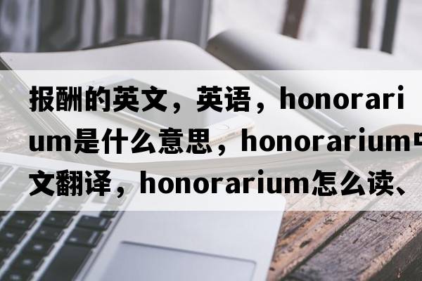 報酬的英文，英語(yǔ)，honorarium是什么意思，honorarium中文翻譯，honorarium怎么讀、發(fā)音、用法及例句