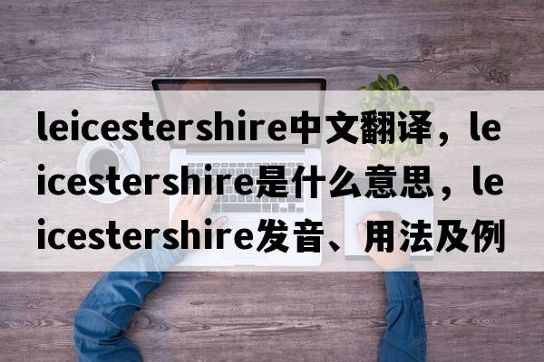 Leicestershire中文翻譯，Leicestershire是什么意思，Leicestershire發(fā)音、用法及例句