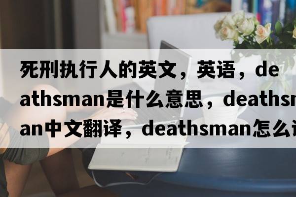 死刑執行人的英文，英語(yǔ)，deathsman是什么意思，deathsman中文翻譯，deathsman怎么讀、發(fā)音、用法及例句