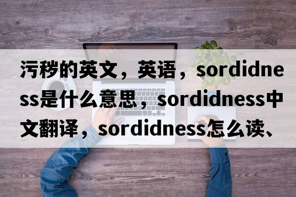 污穢的英文，英語(yǔ)，sordidness是什么意思，sordidness中文翻譯，sordidness怎么讀、發(fā)音、用法及例句