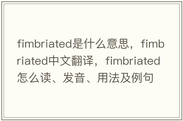 fimbriated是什么意思，fimbriated中文翻譯，fimbriated怎么讀、發(fā)音、用法及例句
